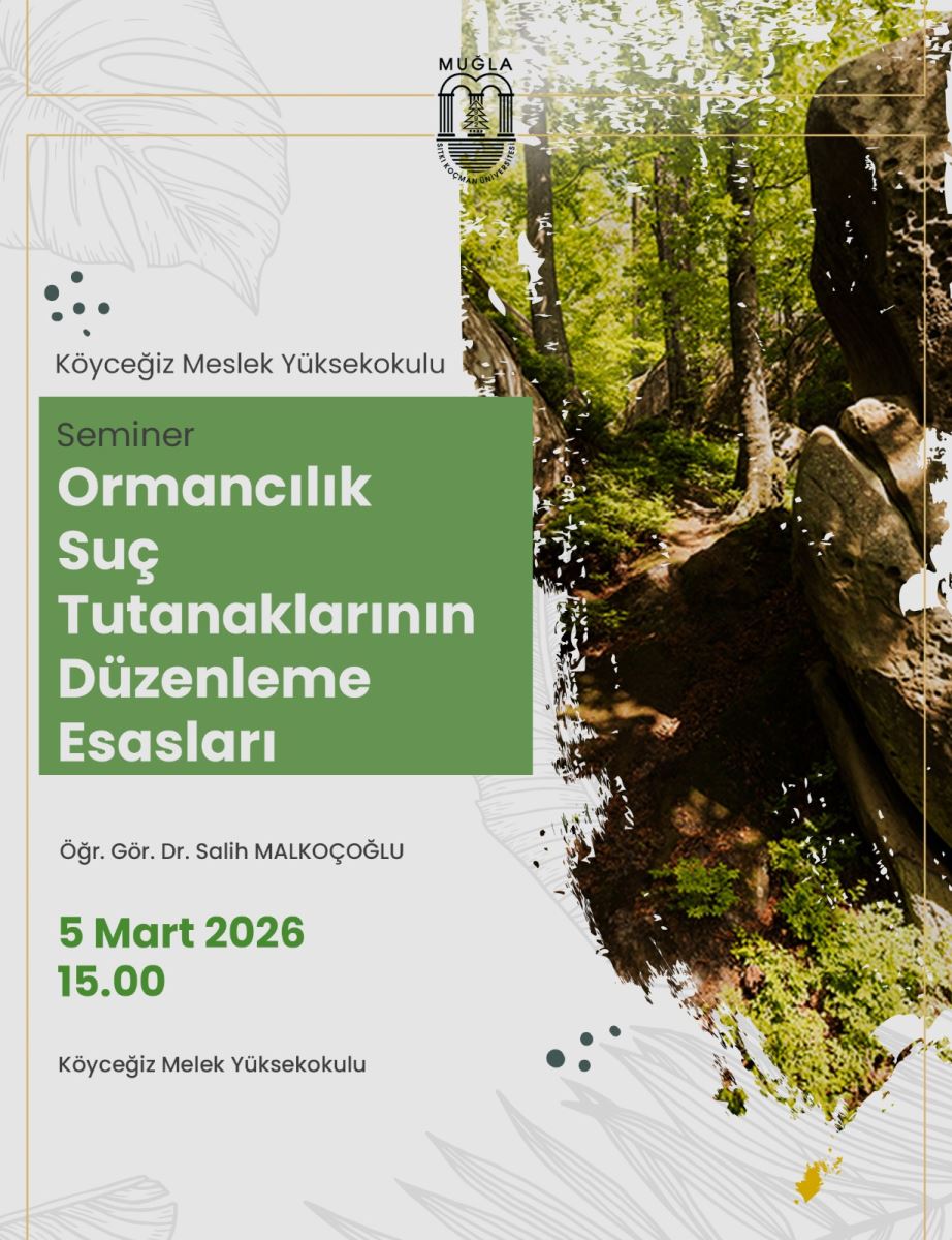 Genel içerik: Afiş, Köyceğiz Meslek Yüksekokulu’nda düzenlenen bir semineri duyuruyor. Tasarımın sol tarafında yeşil bir blok üzerinde metinler; sağ taraf ise bir orman yolunun fotoğrafı ile görselleştirilmiş. Üst kısımda Muğla Üniversitesi logosu yer alıyor.  Üst bölüm: Muğla Üniversitesi logosu ve “Muğla Köyceğiz Meslek Yüksekokulu” yazıları bulunuyor.  Başlık ve konu:  Seminer: Ormancılık Suç Tutanaklarının Düzenleme Esasları Konuşmacı:  Öğr. Gör. Dr. Salih MALKOÇOĞLU Tarih ve saat:  5 Mart 2026 Saat: 15.00 Yer:  Köyceğiz Melek Yüksekokulu Görsel öğeler:  Sol taraf: Parlak yeşil bir kare bloğa, seminer başlığı ve konu yer alıyor; yazı tipi büyük ve kalın. Sağ taraf: Orman yolu ve ağaçlar içeren bir fotoğraf, doğa temasını vurguluyor. Arka planda hafif açık tonlar ve beyaz/kremsi bir arka plan kullanılmış; metinler kolay okunabilir kontrastta siyah veya koyu yeşil tonlarda. Kullanım amacı: Ormancılık alanında suç tutanaklarının düzenlenmesi konulu semineri duyurmak.